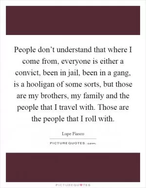 People don’t understand that where I come from, everyone is either a convict, been in jail, been in a gang, is a hooligan of some sorts, but those are my brothers, my family and the people that I travel with. Those are the people that I roll with Picture Quote #1