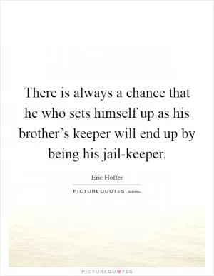 There is always a chance that he who sets himself up as his brother’s keeper will end up by being his jail-keeper Picture Quote #1