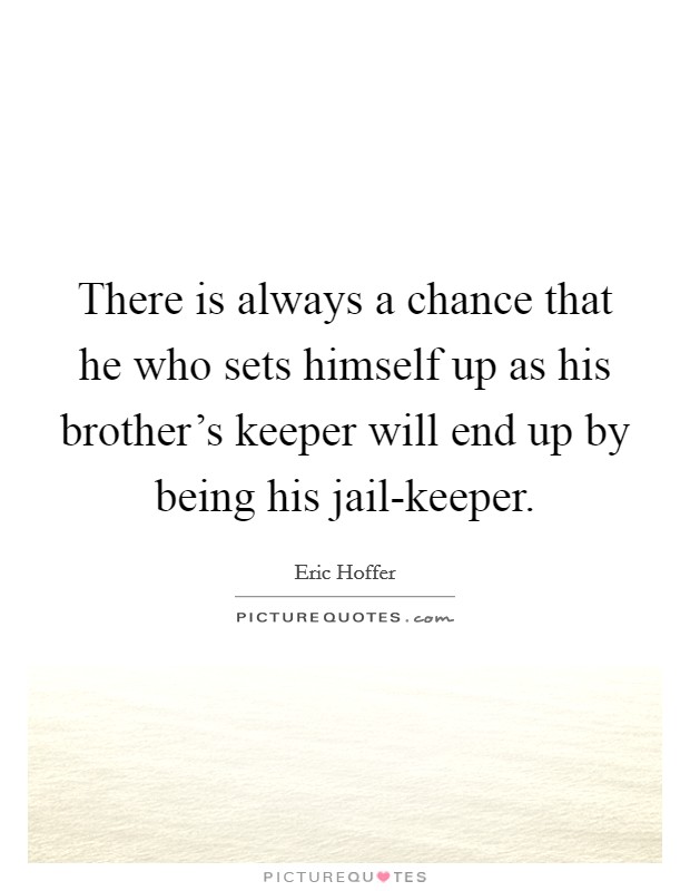 There is always a chance that he who sets himself up as his brother's keeper will end up by being his jail-keeper. Picture Quote #1