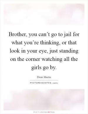 Brother, you can’t go to jail for what you’re thinking, or that look in your eye, just standing on the corner watching all the girls go by Picture Quote #1