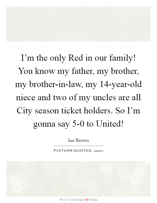 I'm the only Red in our family! You know my father, my brother, my brother-in-law, my 14-year-old niece and two of my uncles are all City season ticket holders. So I'm gonna say 5-0 to United! Picture Quote #1