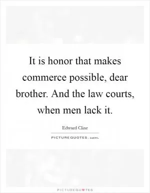 It is honor that makes commerce possible, dear brother. And the law courts, when men lack it Picture Quote #1