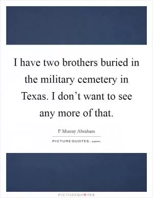 I have two brothers buried in the military cemetery in Texas. I don’t want to see any more of that Picture Quote #1