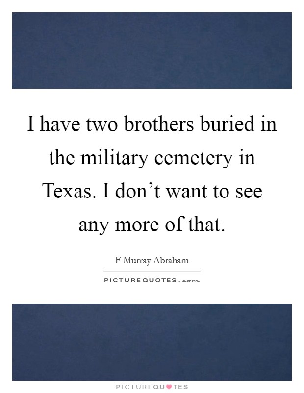 I have two brothers buried in the military cemetery in Texas. I don't want to see any more of that. Picture Quote #1