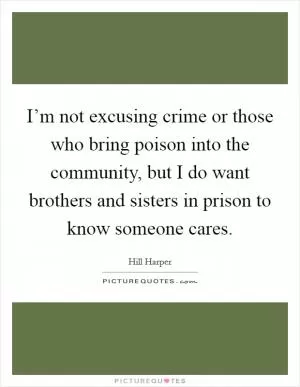I’m not excusing crime or those who bring poison into the community, but I do want brothers and sisters in prison to know someone cares Picture Quote #1