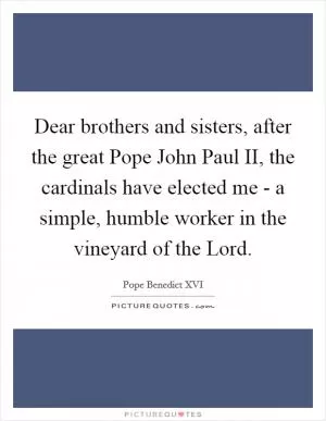 Dear brothers and sisters, after the great Pope John Paul II, the cardinals have elected me - a simple, humble worker in the vineyard of the Lord Picture Quote #1