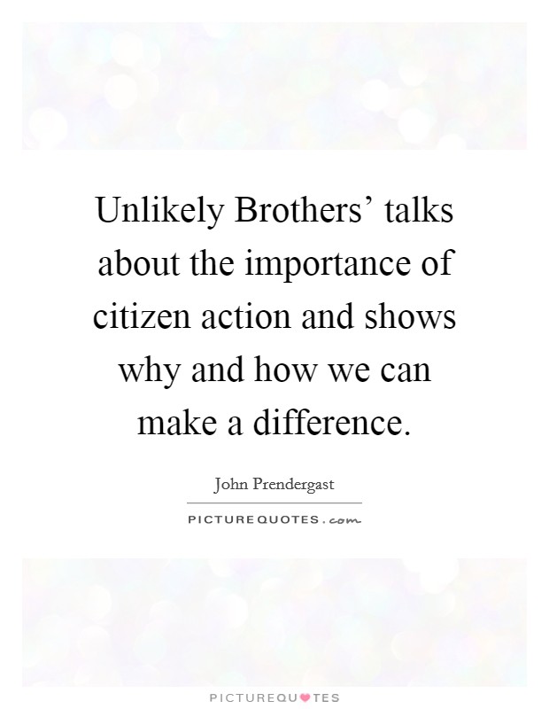 Unlikely Brothers' talks about the importance of citizen action and shows why and how we can make a difference. Picture Quote #1