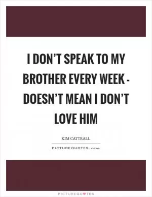 I don’t speak to my brother every week - doesn’t mean I don’t love him Picture Quote #1
