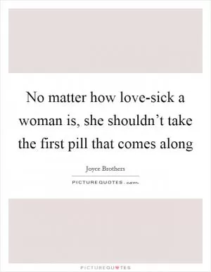 No matter how love-sick a woman is, she shouldn’t take the first pill that comes along Picture Quote #1