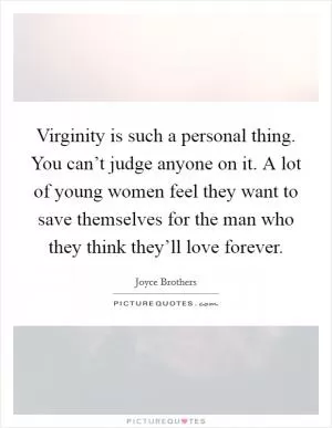 Virginity is such a personal thing. You can’t judge anyone on it. A lot of young women feel they want to save themselves for the man who they think they’ll love forever Picture Quote #1
