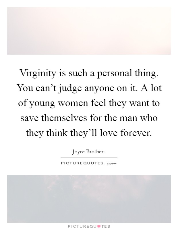 Virginity is such a personal thing. You can't judge anyone on it. A lot of young women feel they want to save themselves for the man who they think they'll love forever. Picture Quote #1