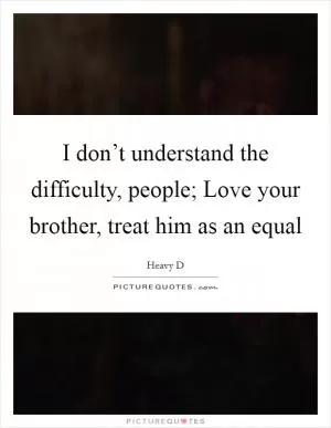 I don’t understand the difficulty, people; Love your brother, treat him as an equal Picture Quote #1