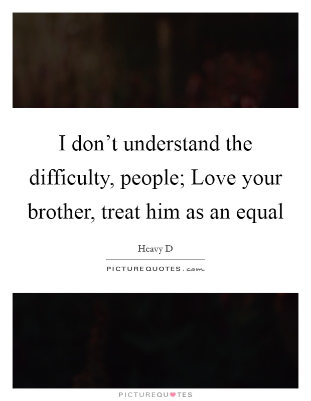 I don't understand the difficulty, people; Love your brother, treat him as an equal Picture Quote #1