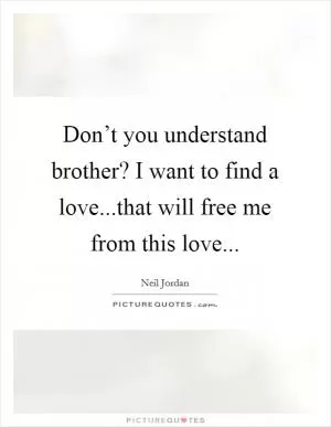 Don’t you understand brother? I want to find a love...that will free me from this love Picture Quote #1