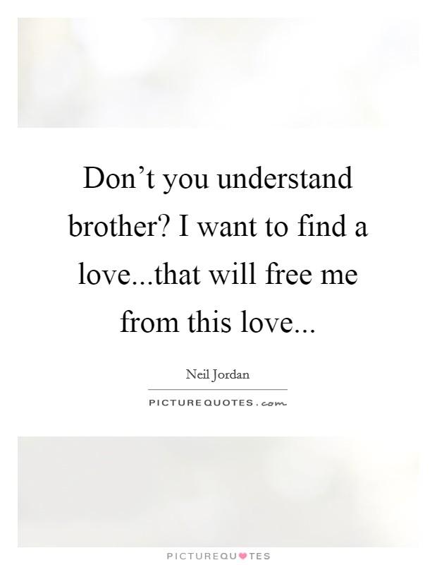 Don't you understand brother? I want to find a love...that will free me from this love... Picture Quote #1