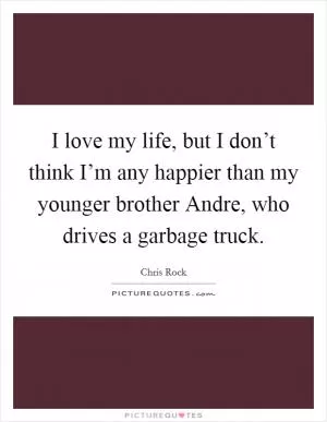 I love my life, but I don’t think I’m any happier than my younger brother Andre, who drives a garbage truck Picture Quote #1