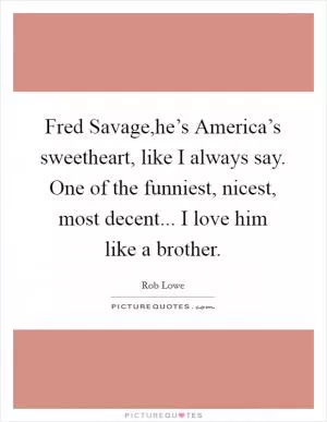 Fred Savage,he’s America’s sweetheart, like I always say. One of the funniest, nicest, most decent... I love him like a brother Picture Quote #1