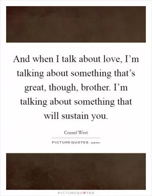 And when I talk about love, I’m talking about something that’s great, though, brother. I’m talking about something that will sustain you Picture Quote #1