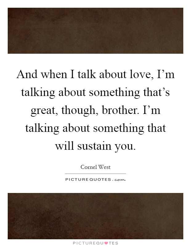 And when I talk about love, I'm talking about something that's great, though, brother. I'm talking about something that will sustain you. Picture Quote #1
