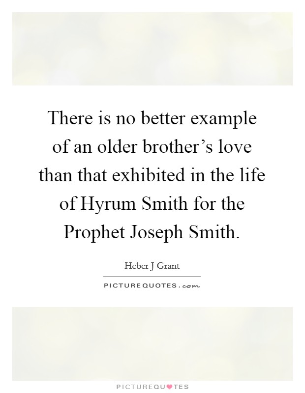 There is no better example of an older brother's love than that exhibited in the life of Hyrum Smith for the Prophet Joseph Smith. Picture Quote #1