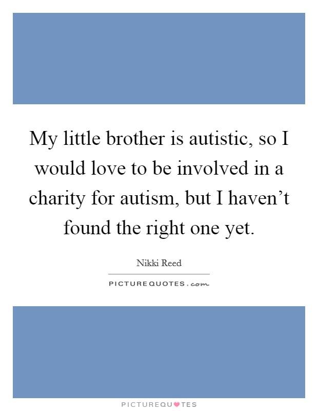My little brother is autistic, so I would love to be involved in a charity for autism, but I haven't found the right one yet. Picture Quote #1