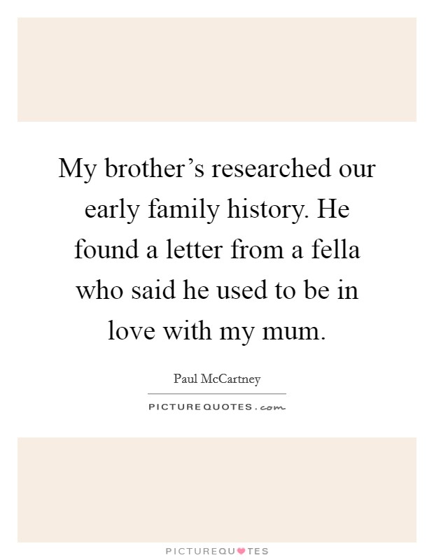 My brother's researched our early family history. He found a letter from a fella who said he used to be in love with my mum. Picture Quote #1