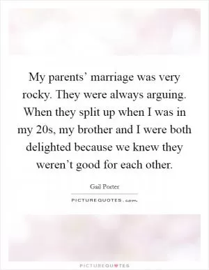 My parents’ marriage was very rocky. They were always arguing. When they split up when I was in my 20s, my brother and I were both delighted because we knew they weren’t good for each other Picture Quote #1