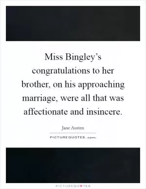 Miss Bingley’s congratulations to her brother, on his approaching marriage, were all that was affectionate and insincere Picture Quote #1