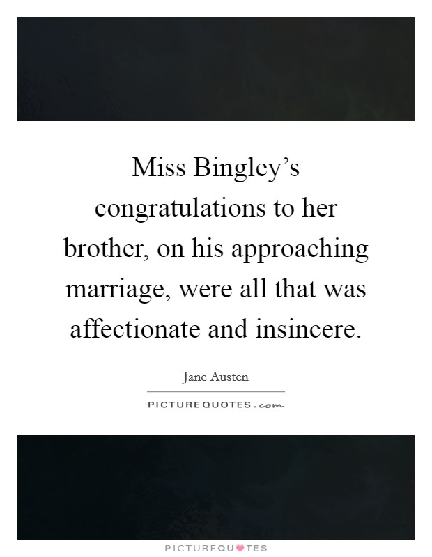 Miss Bingley's congratulations to her brother, on his approaching marriage, were all that was affectionate and insincere. Picture Quote #1