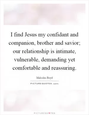 I find Jesus my confidant and companion, brother and savior; our relationship is intimate, vulnerable, demanding yet comfortable and reassuring Picture Quote #1
