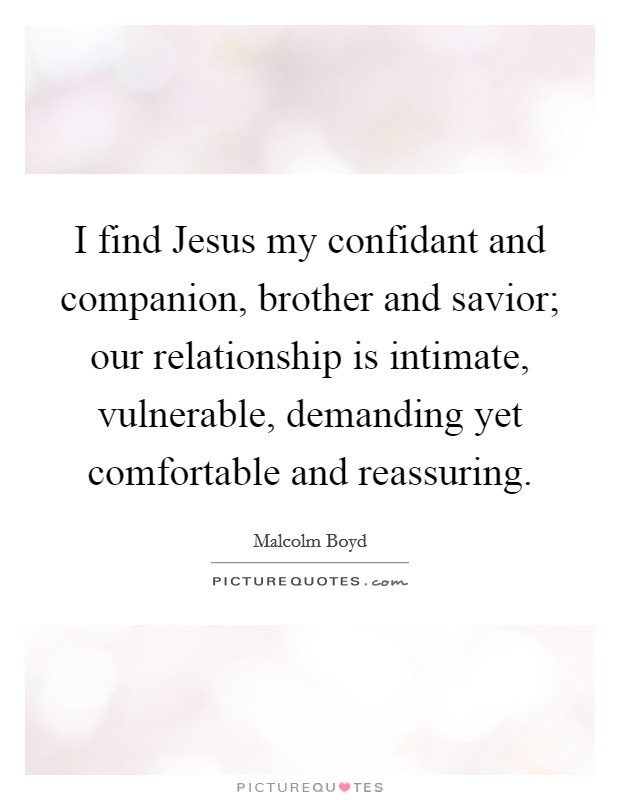 I find Jesus my confidant and companion, brother and savior; our relationship is intimate, vulnerable, demanding yet comfortable and reassuring. Picture Quote #1