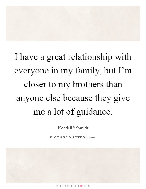 I have a great relationship with everyone in my family, but I'm closer to my brothers than anyone else because they give me a lot of guidance. Picture Quote #1