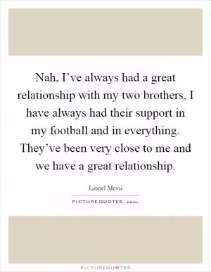 Nah, I’ve always had a great relationship with my two brothers, I have always had their support in my football and in everything. They’ve been very close to me and we have a great relationship Picture Quote #1