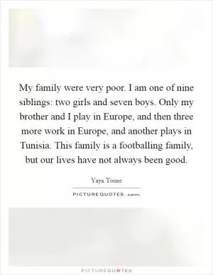 My family were very poor. I am one of nine siblings: two girls and seven boys. Only my brother and I play in Europe, and then three more work in Europe, and another plays in Tunisia. This family is a footballing family, but our lives have not always been good Picture Quote #1