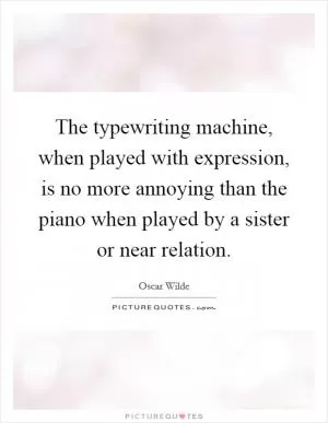 The typewriting machine, when played with expression, is no more annoying than the piano when played by a sister or near relation Picture Quote #1