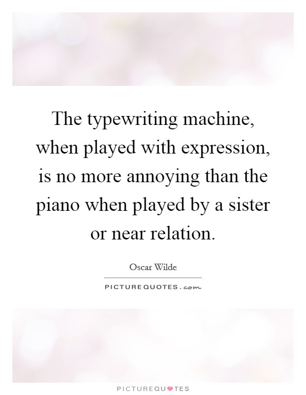 The typewriting machine, when played with expression, is no more annoying than the piano when played by a sister or near relation. Picture Quote #1