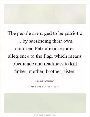 The people are urged to be patriotic ... by sacrificing their own children. Patriotism requires allegience to the flag, which means obedience and readiness to kill father, mother, brother, sister Picture Quote #1