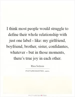 I think most people would struggle to define their whole relationship with just one label - like: my girlfriend, boyfriend, brother, sister, confidantes, whatever - but in those moments, there’s true joy in each other Picture Quote #1
