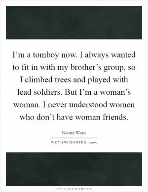 I’m a tomboy now. I always wanted to fit in with my brother’s group, so I climbed trees and played with lead soldiers. But I’m a woman’s woman. I never understood women who don’t have woman friends Picture Quote #1