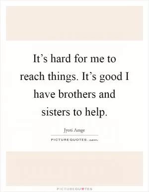 It’s hard for me to reach things. It’s good I have brothers and sisters to help Picture Quote #1
