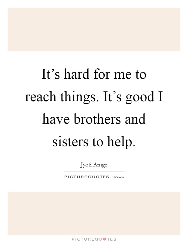 It's hard for me to reach things. It's good I have brothers and sisters to help. Picture Quote #1