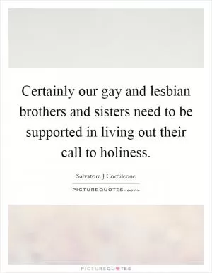 Certainly our gay and lesbian brothers and sisters need to be supported in living out their call to holiness Picture Quote #1