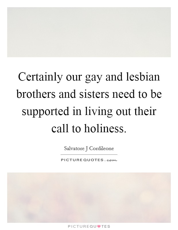 Certainly our gay and lesbian brothers and sisters need to be supported in living out their call to holiness. Picture Quote #1