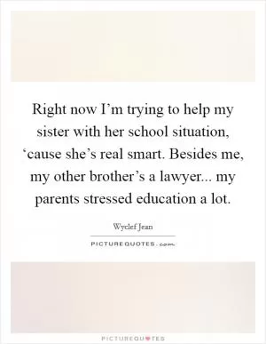 Right now I’m trying to help my sister with her school situation, ‘cause she’s real smart. Besides me, my other brother’s a lawyer... my parents stressed education a lot Picture Quote #1