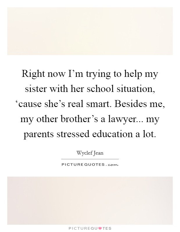 Right now I'm trying to help my sister with her school situation, ‘cause she's real smart. Besides me, my other brother's a lawyer... my parents stressed education a lot. Picture Quote #1