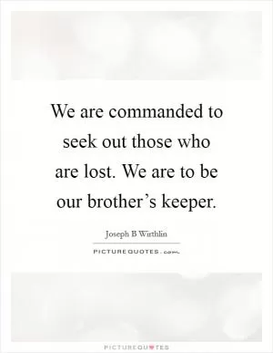 We are commanded to seek out those who are lost. We are to be our brother’s keeper Picture Quote #1
