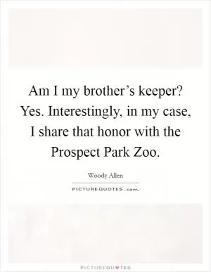 Am I my brother’s keeper? Yes. Interestingly, in my case, I share that honor with the Prospect Park Zoo Picture Quote #1