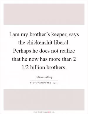 I am my brother’s keeper, says the chickenshit liberal. Perhaps he does not realize that he now has more than 2 1/2 billion brothers Picture Quote #1
