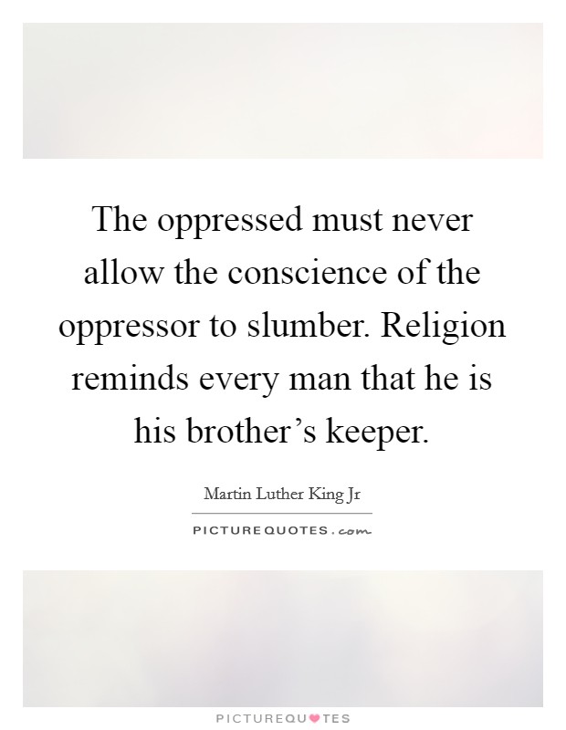 The oppressed must never allow the conscience of the oppressor to slumber. Religion reminds every man that he is his brother's keeper. Picture Quote #1