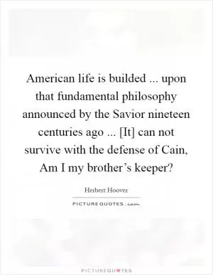 American life is builded ... upon that fundamental philosophy announced by the Savior nineteen centuries ago ... [It] can not survive with the defense of Cain, Am I my brother’s keeper? Picture Quote #1